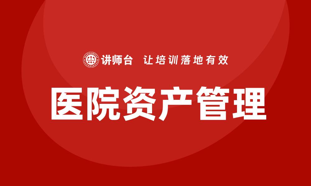 文章医院资产管理的重要性与最佳实践揭秘的缩略图
