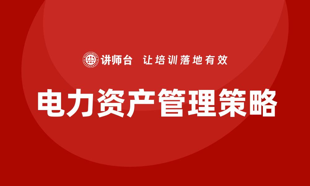 文章电力资产管理：提升企业效益的关键策略的缩略图