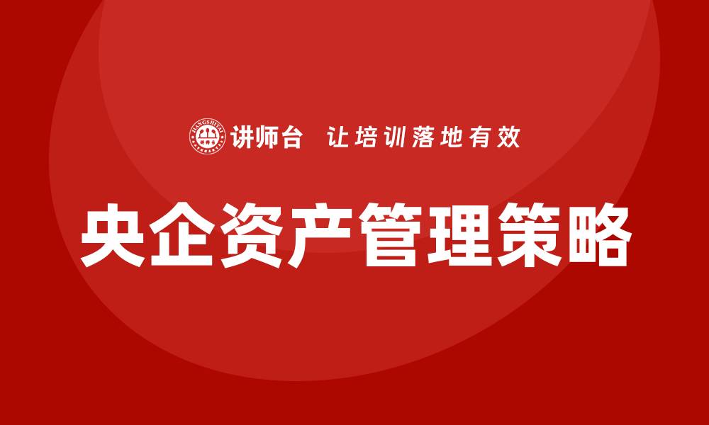 文章央企资产管理新策略：提升效率与风险控制的最佳实践的缩略图
