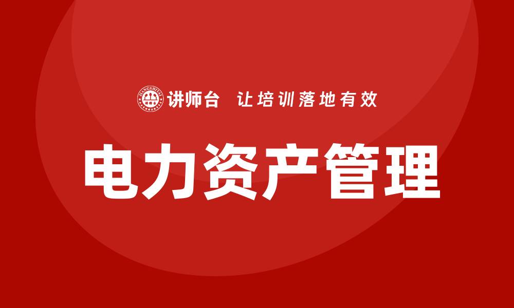 文章电力资产管理的最佳实践与创新策略解析的缩略图