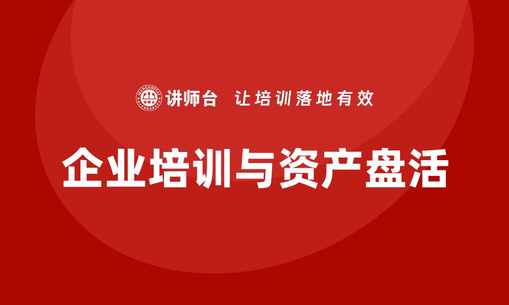 文章最新资产盘活方案企业培训全面提升管理效率的缩略图