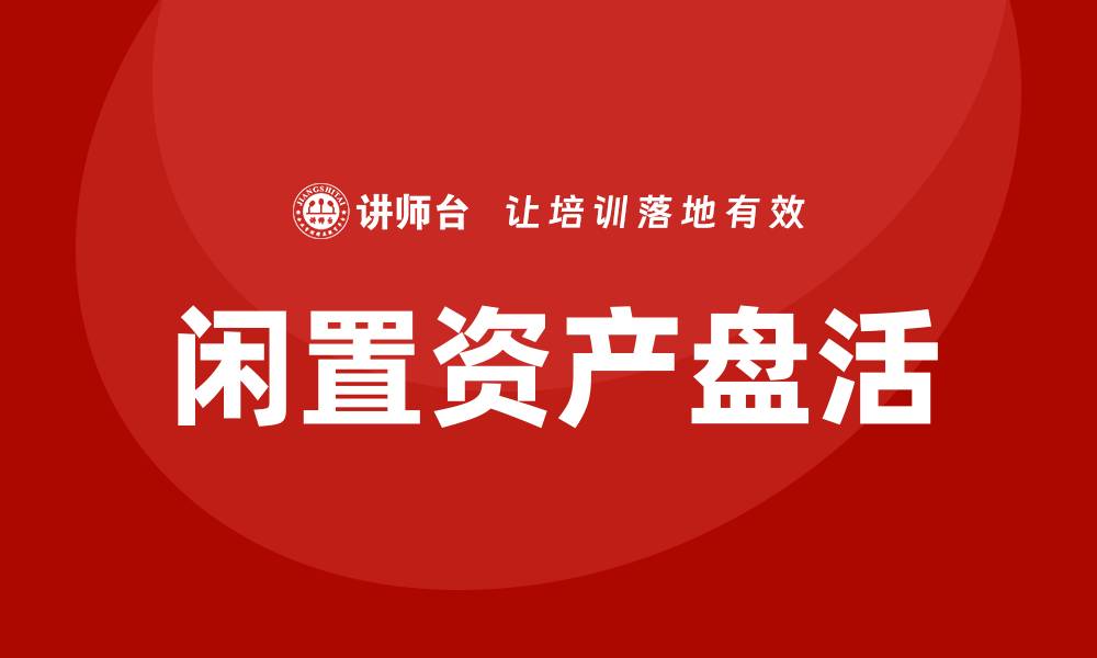 文章公司国有闲置资产盘活方案企业培训解析的缩略图