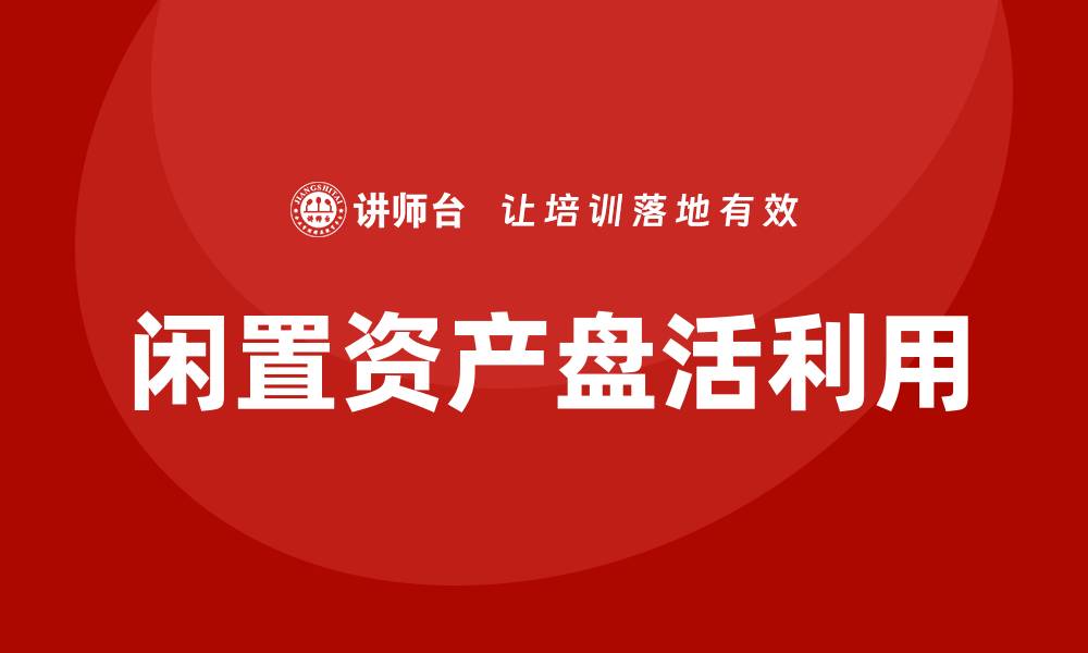 文章闲置资产盘活利用方案企业培训课程全面解析的缩略图