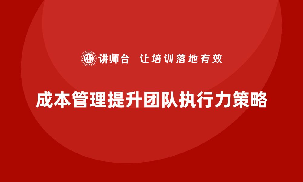 文章企业如何通过成本管理提升团队执行力的缩略图