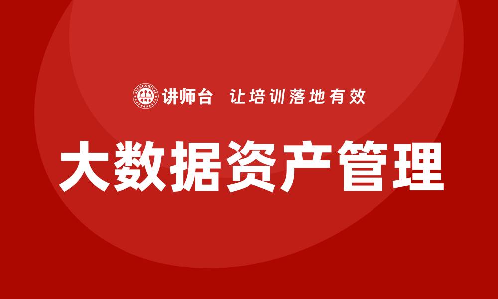 文章大数据资产管理培训助力企业提升数据价值的缩略图