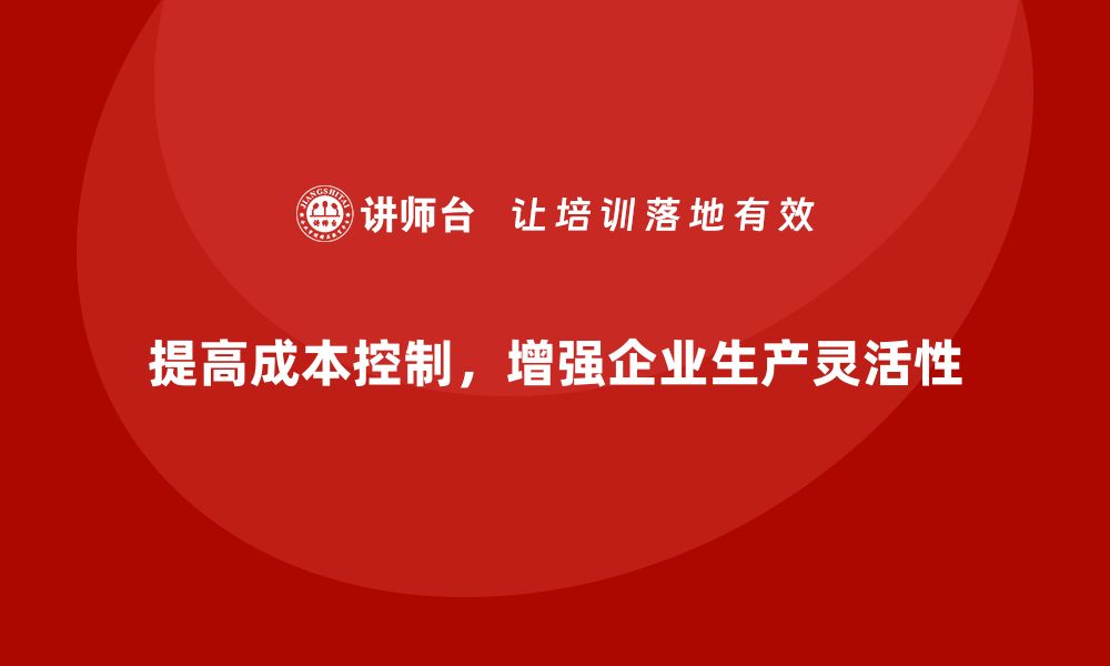 文章企业如何通过成本控制提高生产灵活性的缩略图