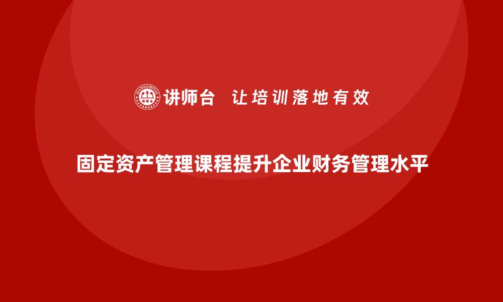 固定资产管理课程提升企业财务管理水平