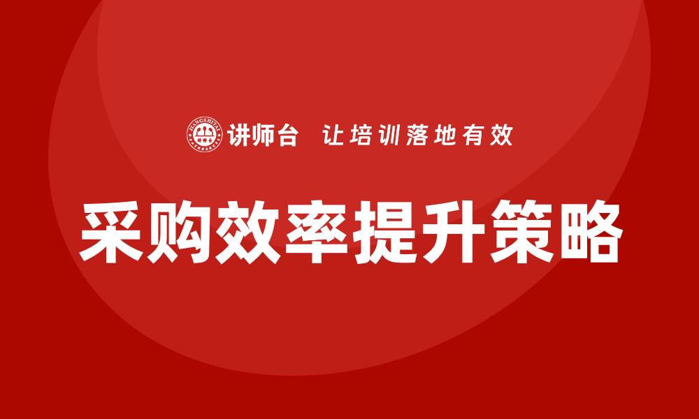 文章提升企业效率的采购策略培训课程介绍的缩略图