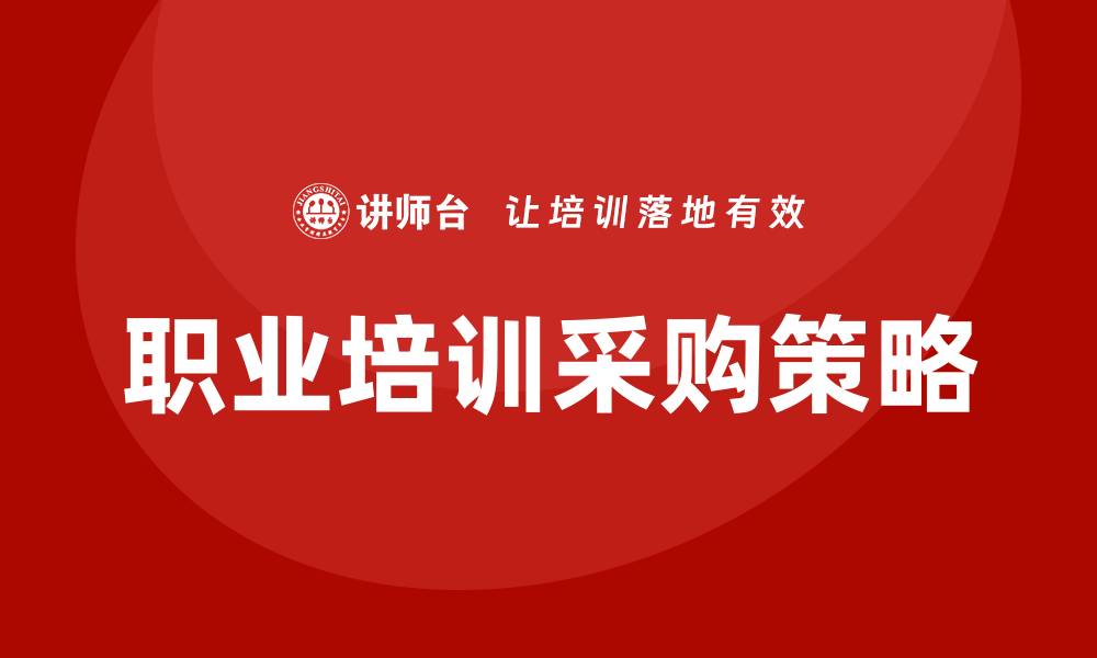 文章职业培训采购的最佳选择与策略解析的缩略图