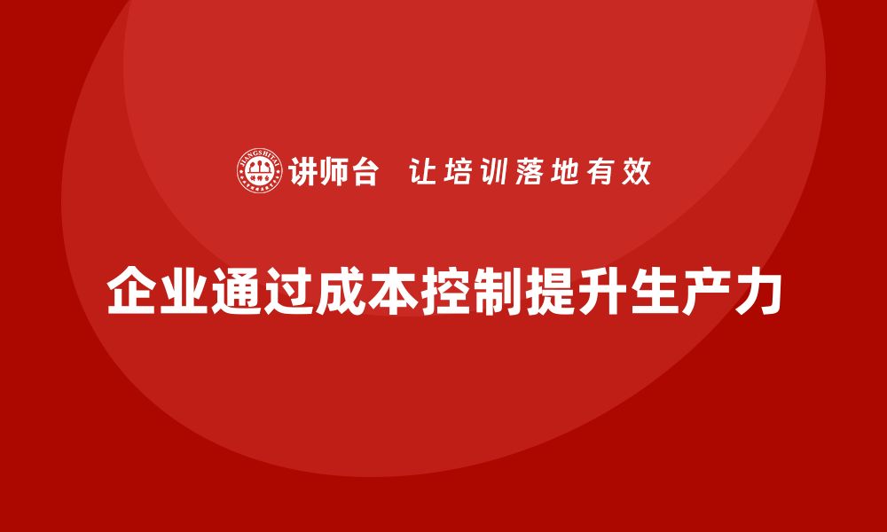 文章如何通过成本控制提升企业生产力的缩略图