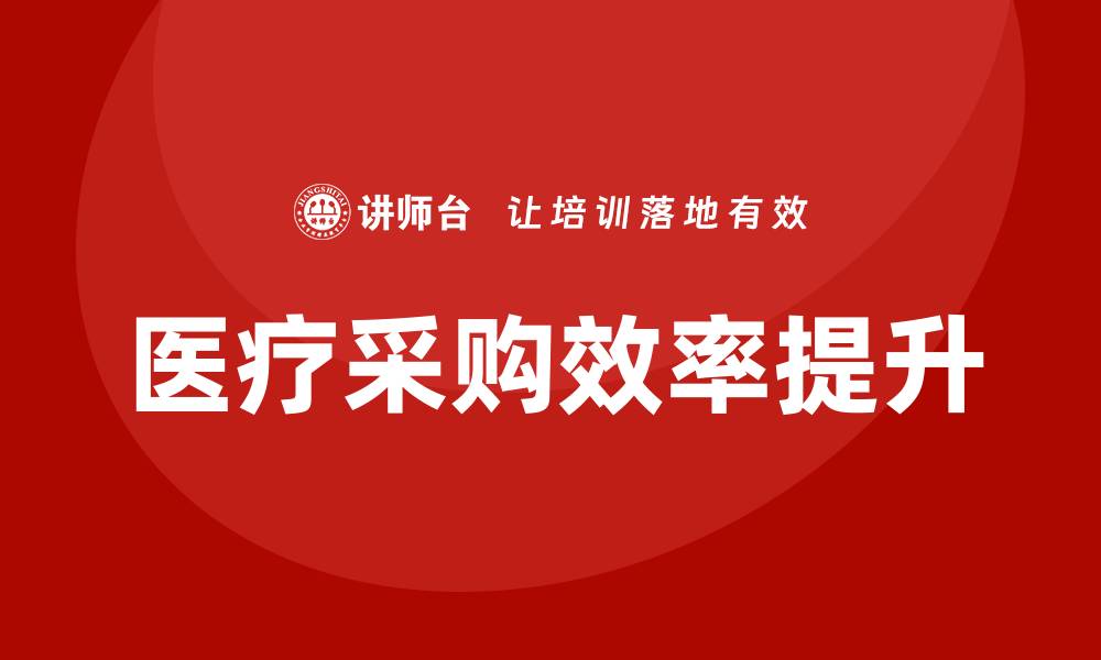 文章提升医疗采购效率的培训课程解析的缩略图