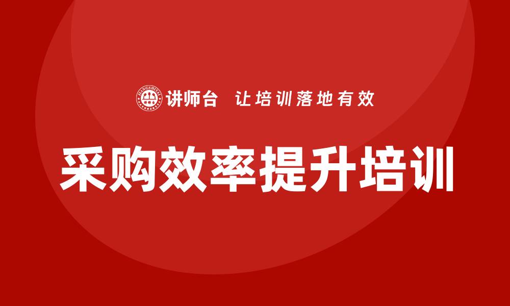 文章提升采购效率的采购专员培训课程全面解析的缩略图