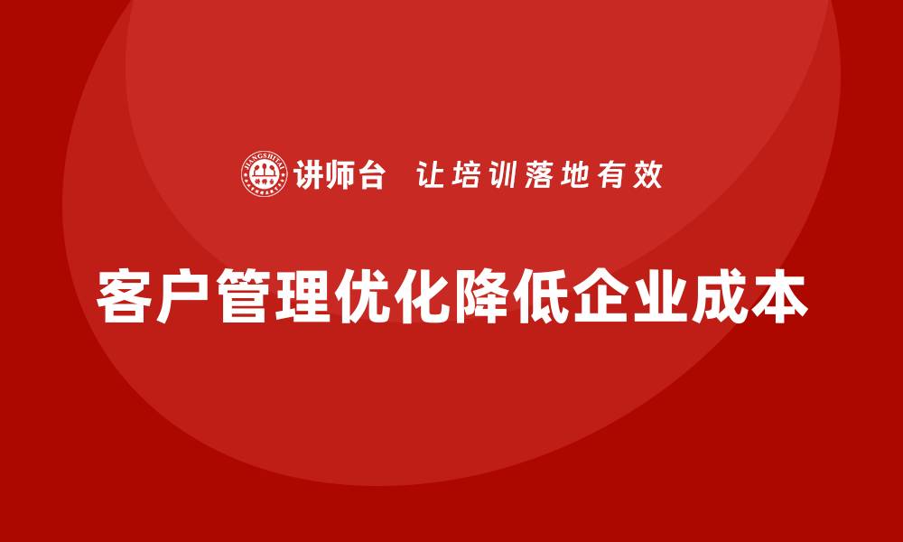 文章如何通过客户管理降低公司运营成本？的缩略图