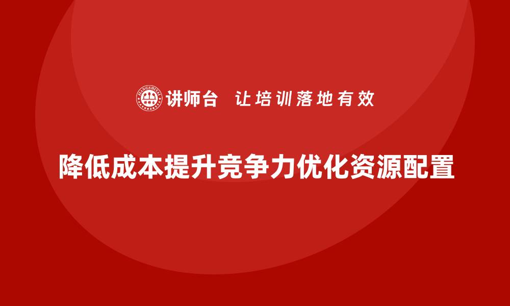 降低成本提升竞争力优化资源配置