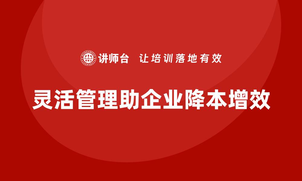 灵活管理助企业降本增效