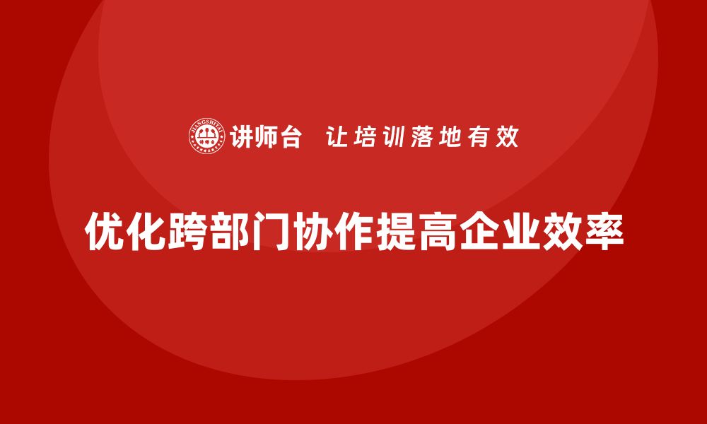 优化跨部门协作提高企业效率