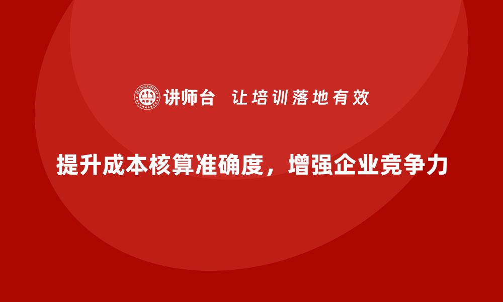 提升成本核算准确度，增强企业竞争力