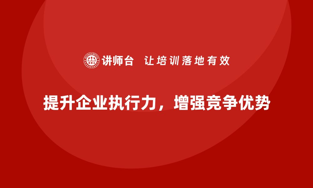 提升企业执行力，增强竞争优势