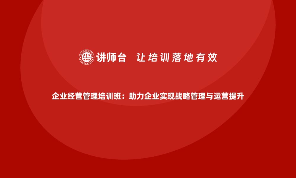 文章企业经营管理培训班：助力企业实现战略管理与运营提升的缩略图