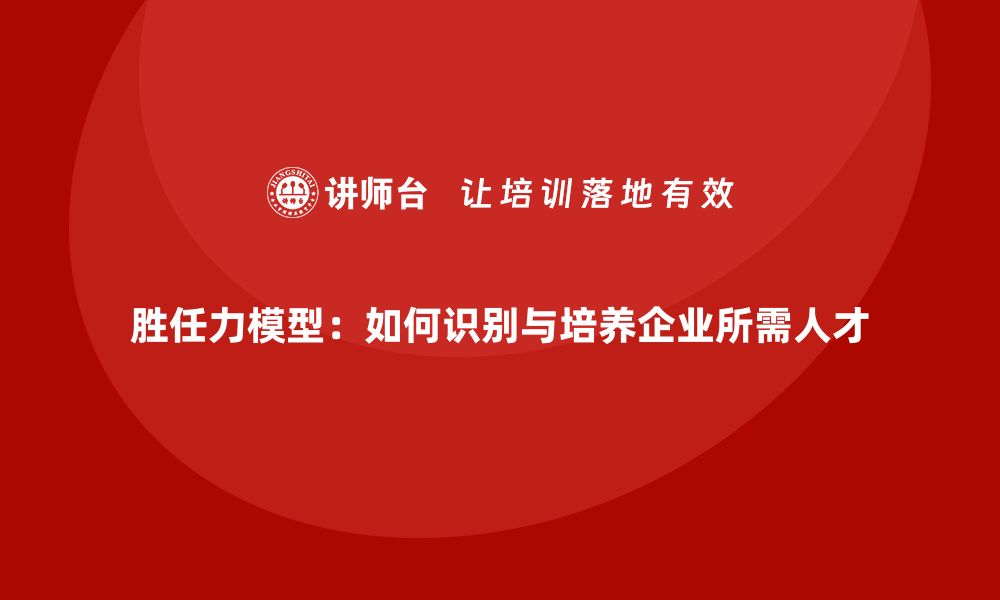 文章胜任力模型：如何识别与培养企业所需人才的缩略图