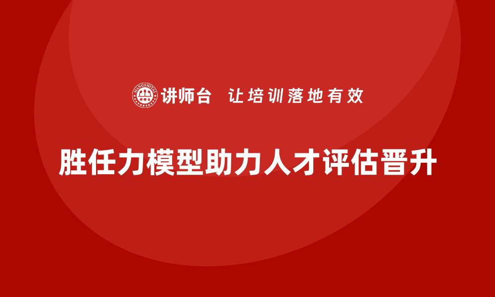 胜任力模型助力人才评估晋升