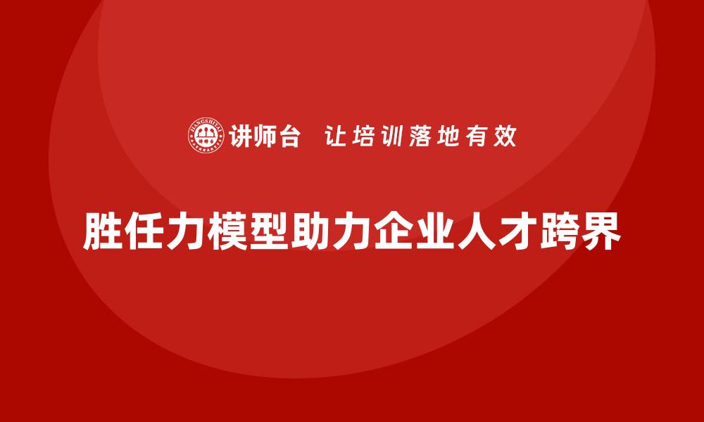 文章胜任力模型：如何助力企业实现人才跨界的缩略图