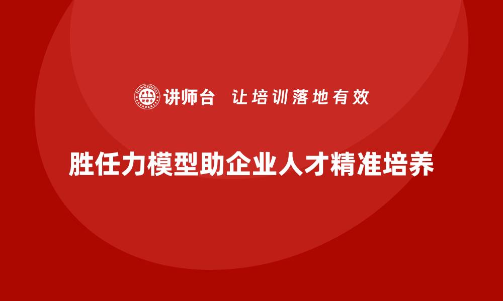 胜任力模型助企业人才精准培养