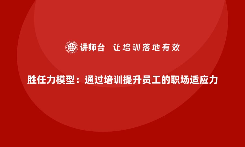 文章胜任力模型：通过培训提升员工的职场适应力的缩略图