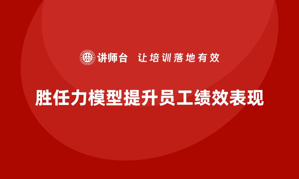 文章如何用胜任力模型提升员工绩效表现的缩略图