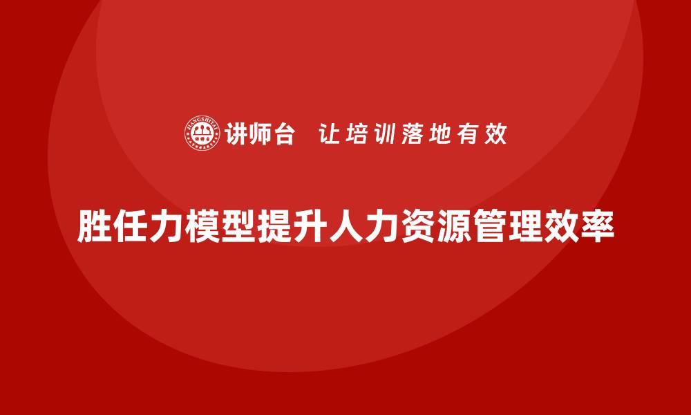 文章如何借助胜任力模型优化人力资源管理的缩略图