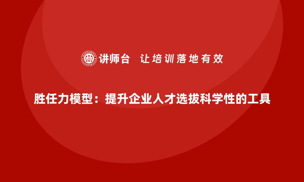 文章胜任力模型：提升企业人才选拔科学性的工具的缩略图