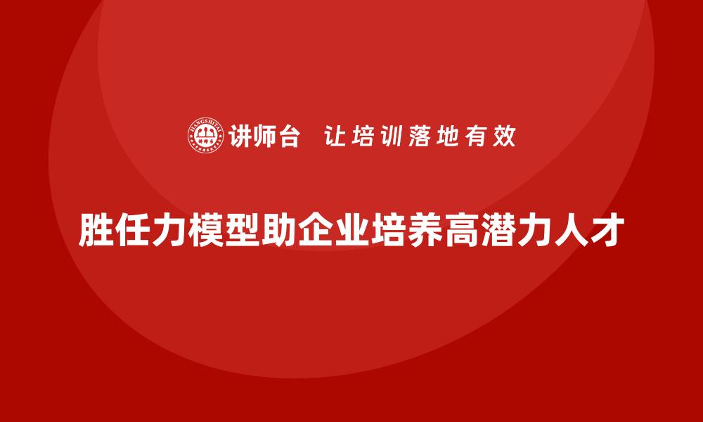 文章胜任力模型：帮助企业培养高潜力人才的缩略图