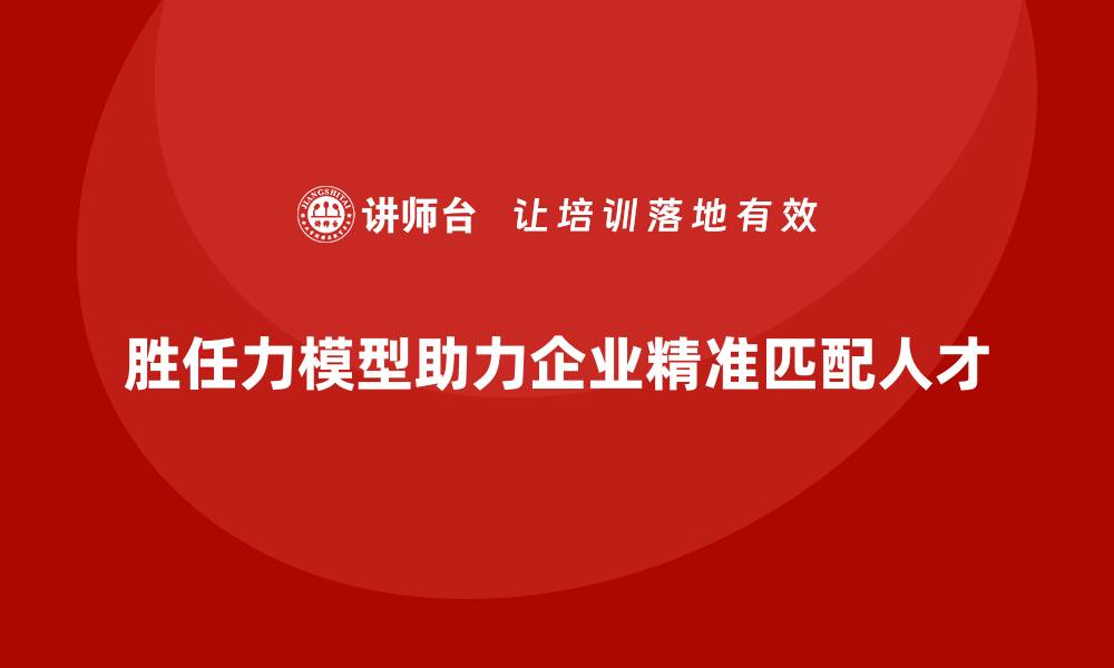 文章胜任力模型助力企业实现精准的岗位匹配的缩略图