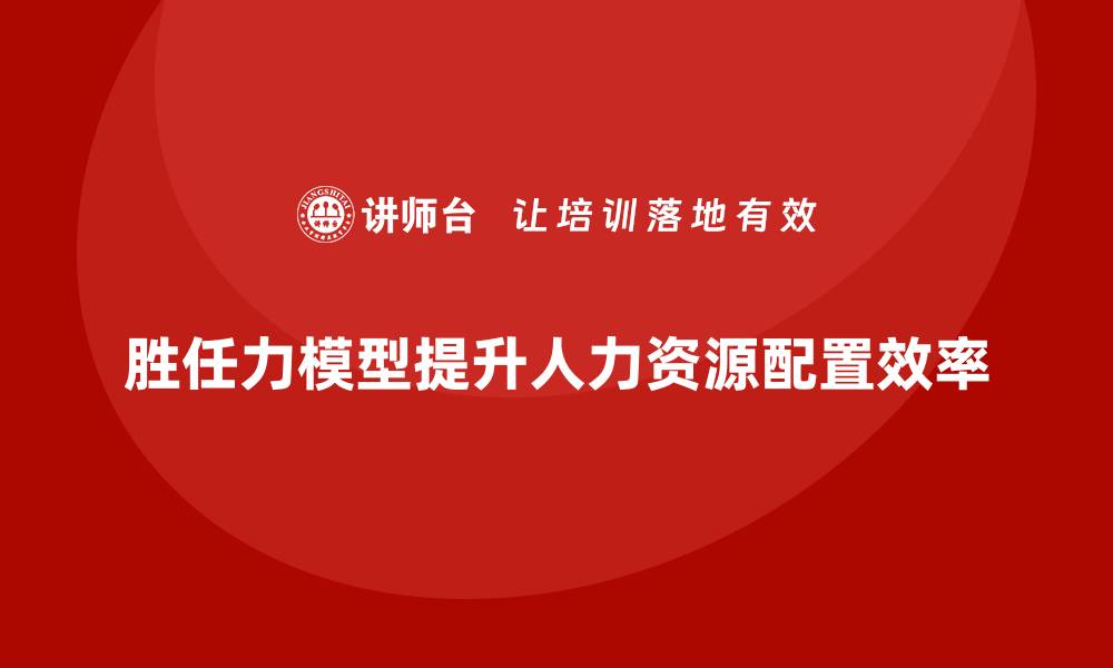 文章胜任力模型：优化人力资源配置的关键工具的缩略图