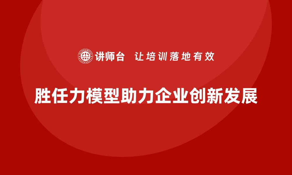 文章胜任力模型：如何提升企业的创新能力的缩略图