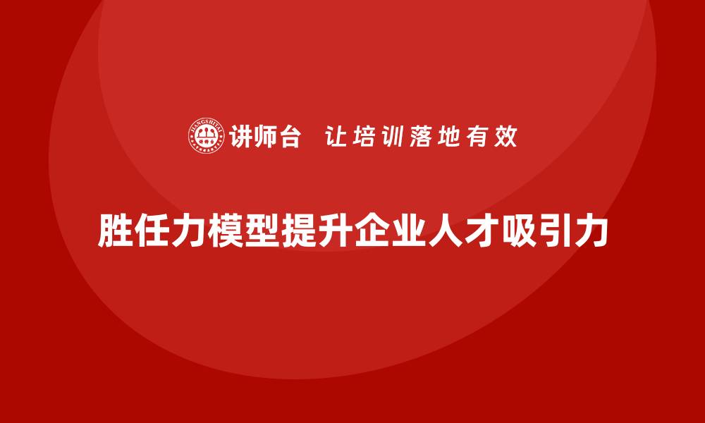 文章胜任力模型如何帮助企业增强人才吸引力的缩略图