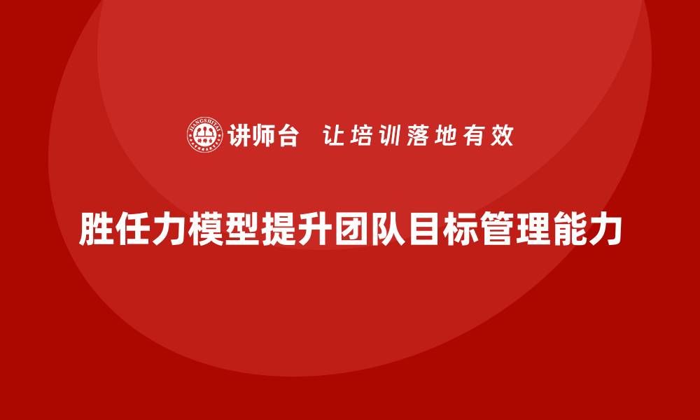 文章如何通过胜任力模型提升团队目标管理能力的缩略图