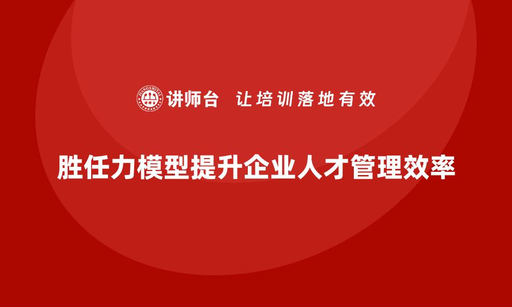 胜任力模型提升企业人才管理效率