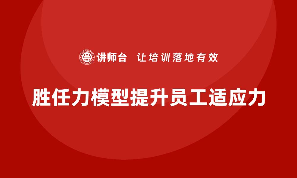 文章胜任力模型：提升员工对变化的适应能力的缩略图