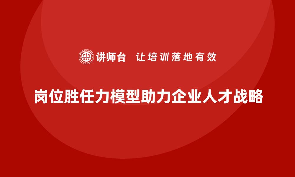 岗位胜任力模型助力企业人才战略