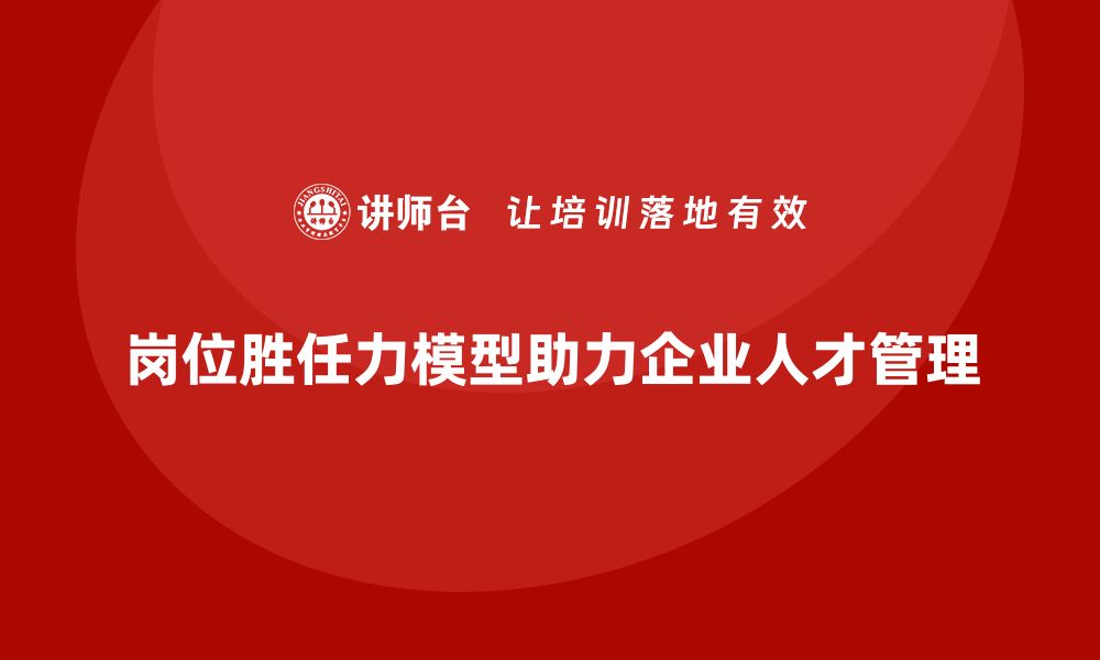 岗位胜任力模型助力企业人才管理