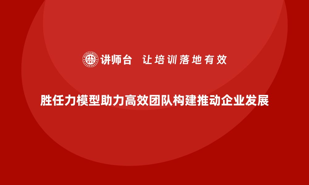 胜任力模型助力高效团队构建推动企业发展