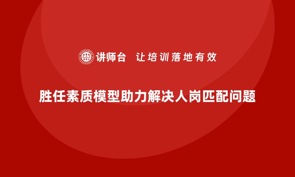 胜任素质模型助力解决人岗匹配问题