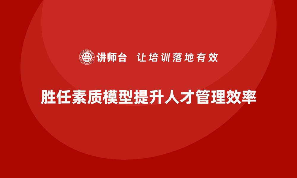 文章胜任素质模型如何提升组织人才管理效率？的缩略图