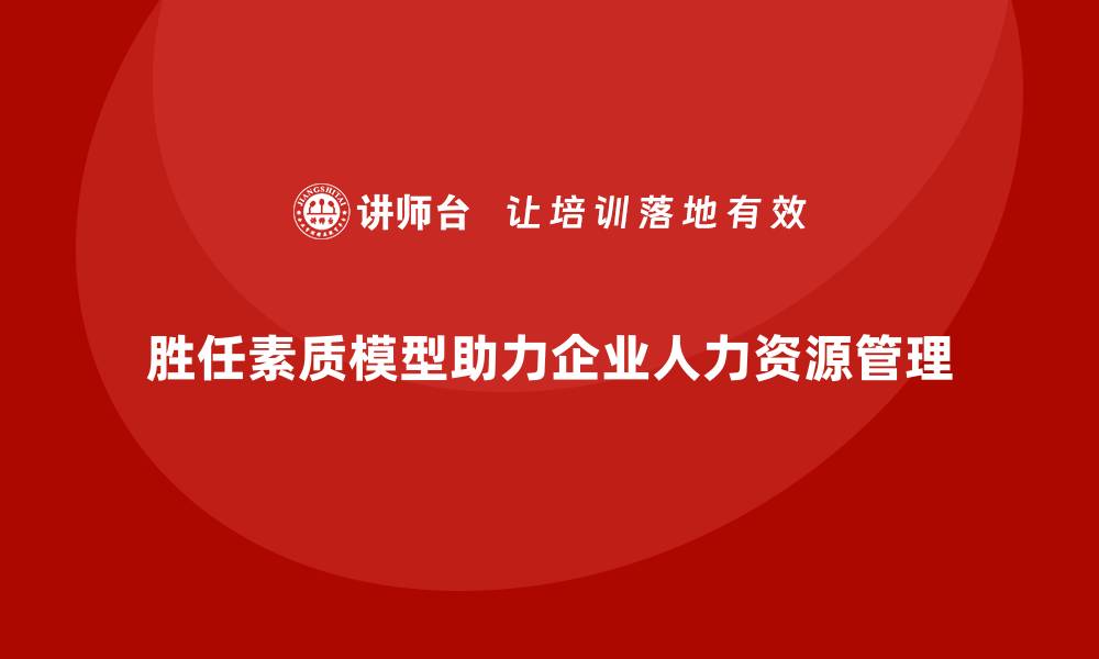 文章胜任素质模型：助力企业实现人岗匹配的秘诀的缩略图