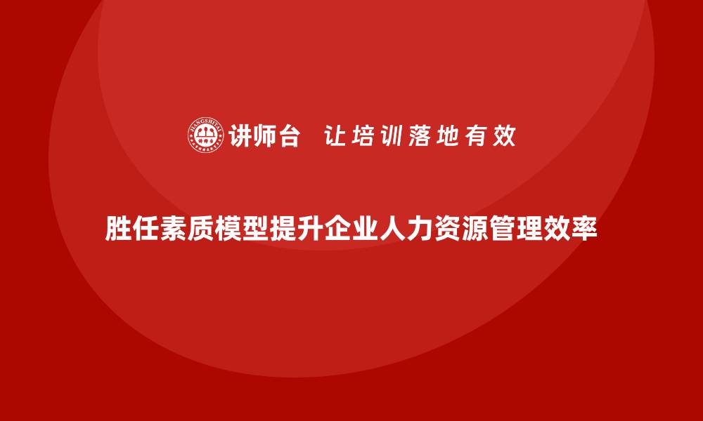 文章胜任素质模型：让企业用人决策更加精准的秘诀的缩略图