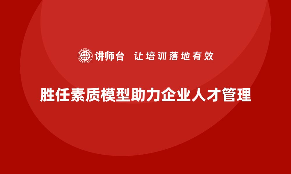 胜任素质模型助力企业人才管理