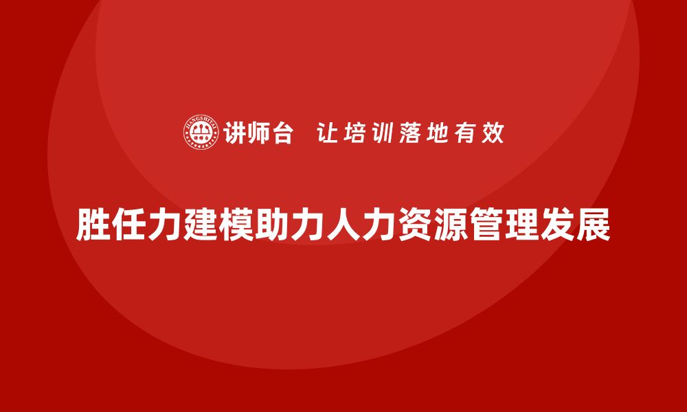 胜任力建模助力人力资源管理发展