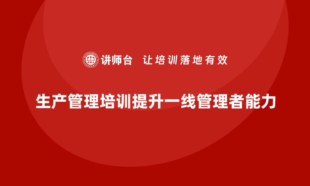 文章企业生产管理培训如何培养一线管理者能力？的缩略图