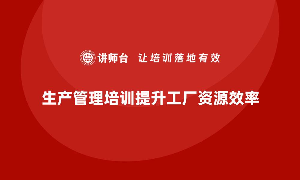 文章生产管理培训助力工厂提升资源分配与使用效率的缩略图